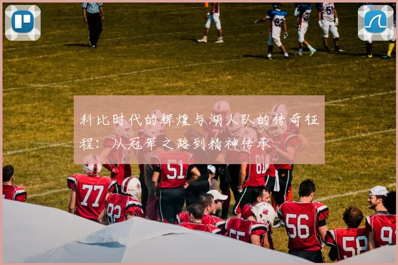 科比时代的辉煌与湖人队的传奇征程：从冠军之路到精神传承