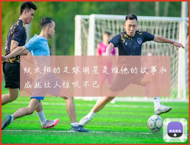纹太阳的足球明星是谁他的故事和成就让人惊叹不已