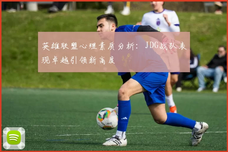 英雄联盟心理素质分析：JDG战队表现卓越引领新高度
