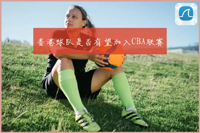 香港球队是否有望加入CBA联赛