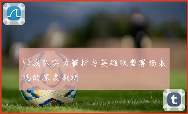V5战队实力解析与英雄联盟赛场表现的深度剖析