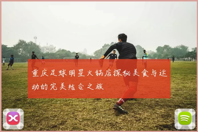 重庆足球明星火锅店探秘美食与运动的完美结合之旅