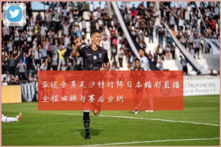 亚运会男足沙特对阵日本精彩直播全程回顾与赛后分析