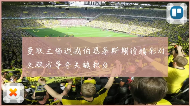 曼联主场迎战伯恩茅斯期待精彩对决双方争夺关键积分
