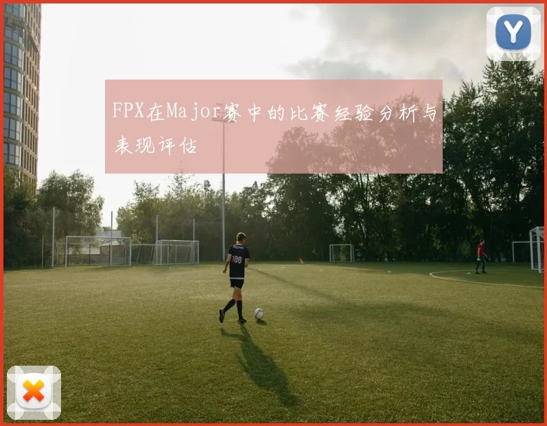 FPX在Major赛中的比赛经验分析与表现评估