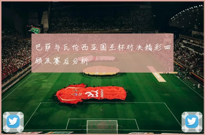 巴萨与瓦伦西亚国王杯对决精彩回顾及赛后分析