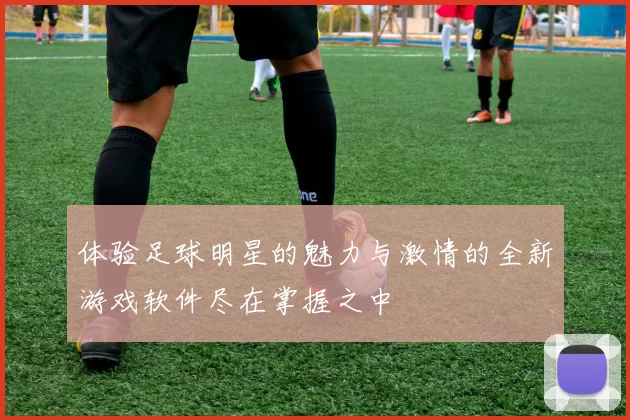 体验足球明星的魅力与激情的全新游戏软件尽在掌握之中
