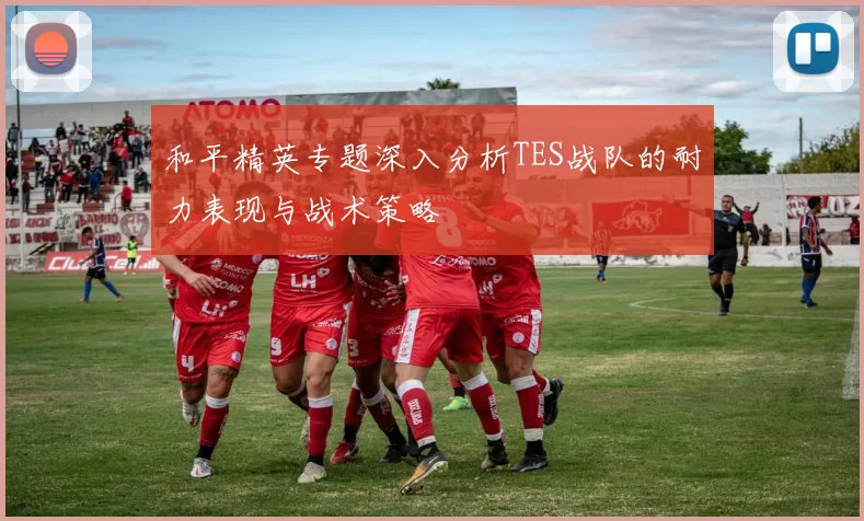 和平精英专题深入分析TES战队的耐力表现与战术策略