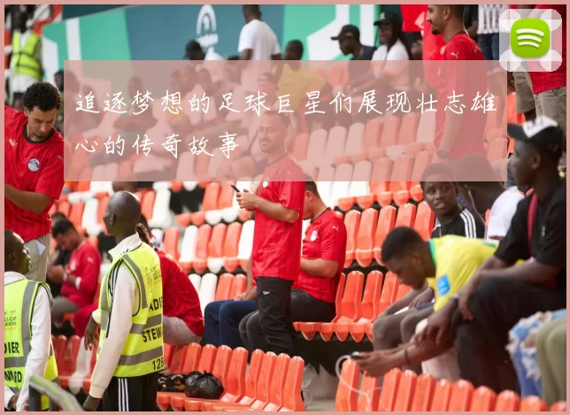 追逐梦想的足球巨星们展现壮志雄心的传奇故事