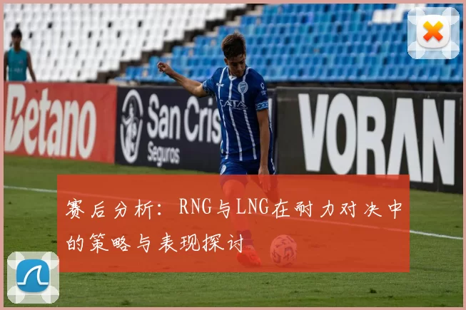 赛后分析：RNG与LNG在耐力对决中的策略与表现探讨