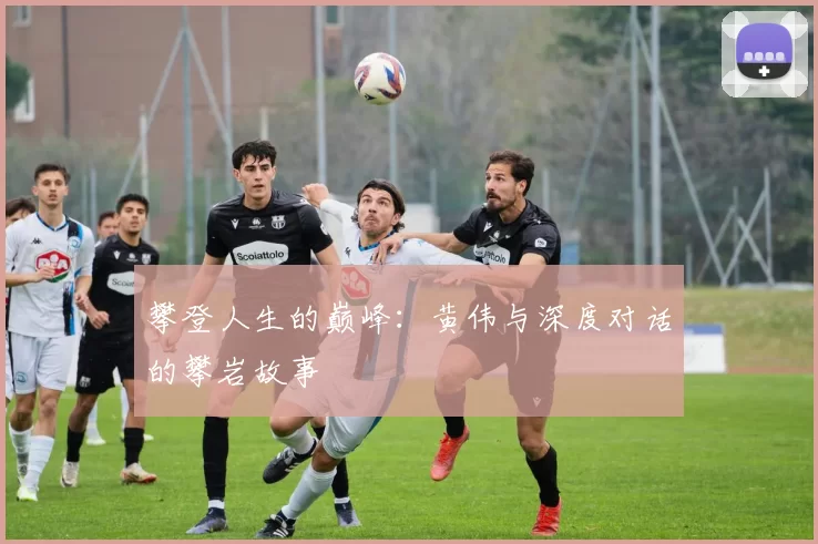 攀登人生的巅峰：黄伟与深度对话的攀岩故事