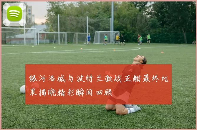 银河洛城与波特兰激战正酣最终结果揭晓精彩瞬间回顾
