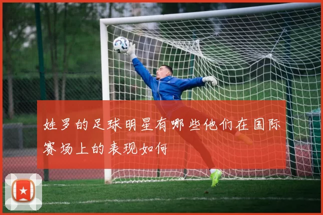 姓罗的足球明星有哪些他们在国际赛场上的表现如何
