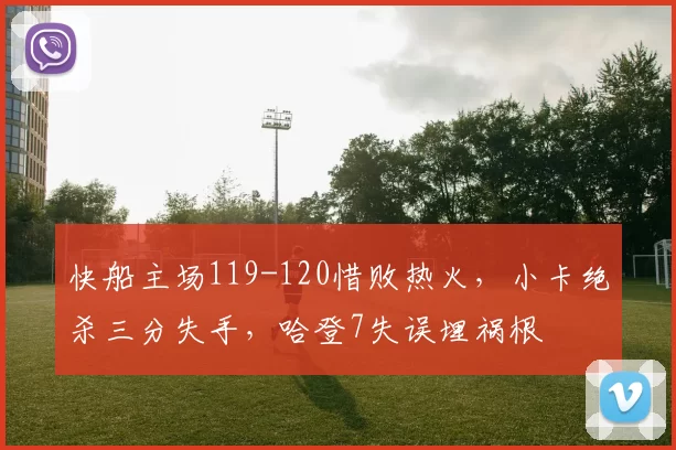 快船主场119-120惜败热火，小卡绝杀三分失手，哈登7失误埋祸根