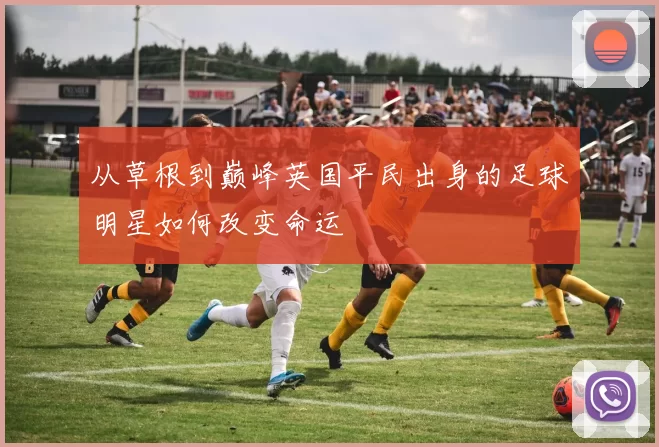 从草根到巅峰英国平民出身的足球明星如何改变命运