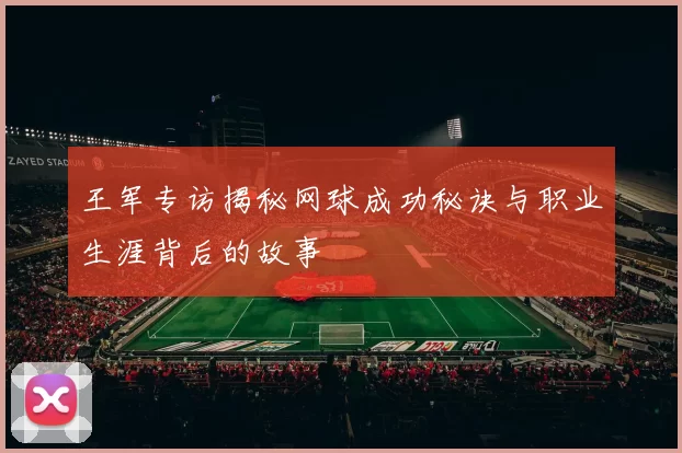 王军专访揭秘网球成功秘诀与职业生涯背后的故事