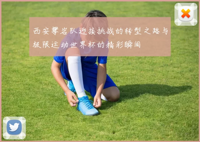 西安攀岩队迎接挑战的转型之路与极限运动世界杯的精彩瞬间