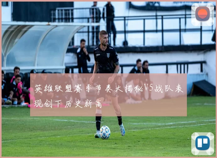 英雄联盟赛季节奏大揭秘V5战队表现创下历史新高