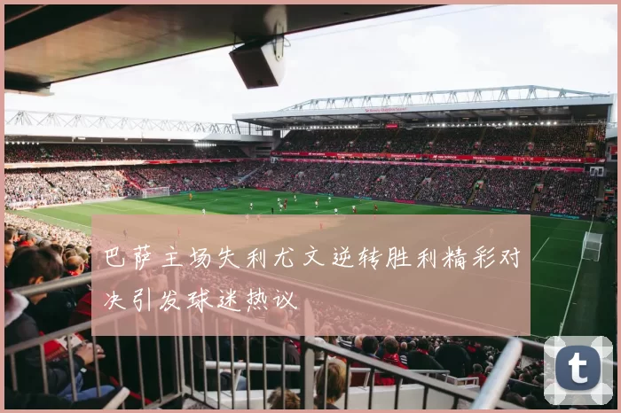 巴萨主场失利尤文逆转胜利精彩对决引发球迷热议