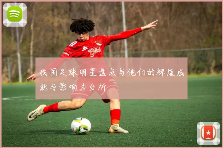 我国足球明星盘点与他们的辉煌成就与影响力分析