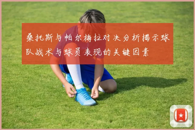 桑托斯与帕尔梅拉对决分析揭示球队战术与球员表现的关键因素