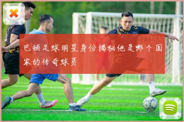 巴顿足球明星身份揭秘他是哪个国家的传奇球员