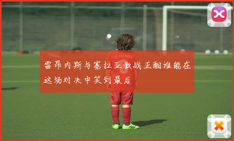 雷昂内斯与塞拉亚激战正酣谁能在这场对决中笑到最后