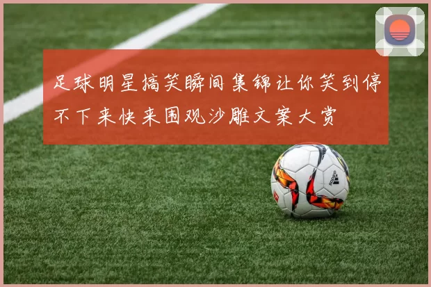 足球明星搞笑瞬间集锦让你笑到停不下来快来围观沙雕文案大赏