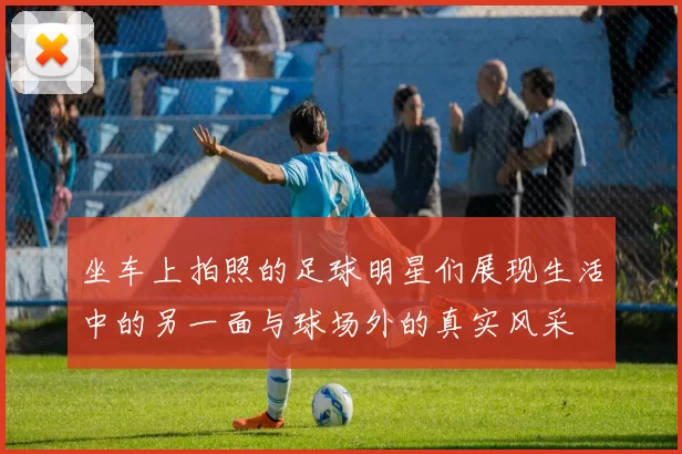 坐车上拍照的足球明星们展现生活中的另一面与球场外的真实风采