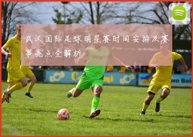 武汉国际足球明星赛时间安排及赛事亮点全解析