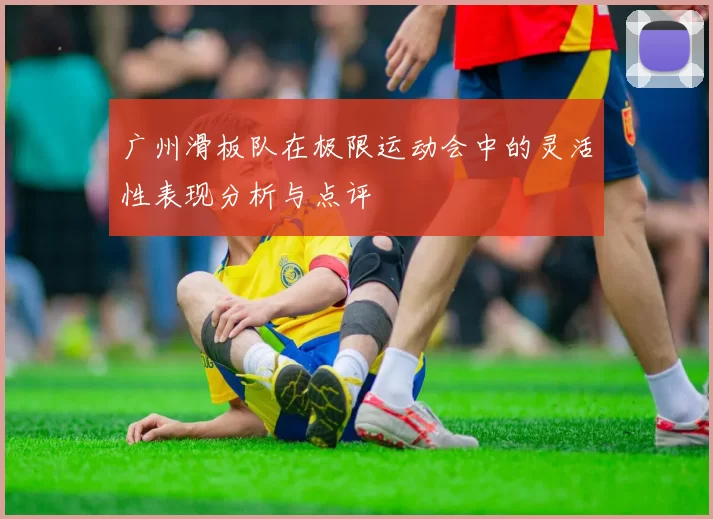 广州滑板队在极限运动会中的灵活性表现分析与点评