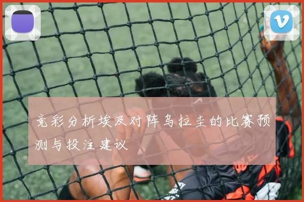 竞彩分析埃及对阵乌拉圭的比赛预测与投注建议