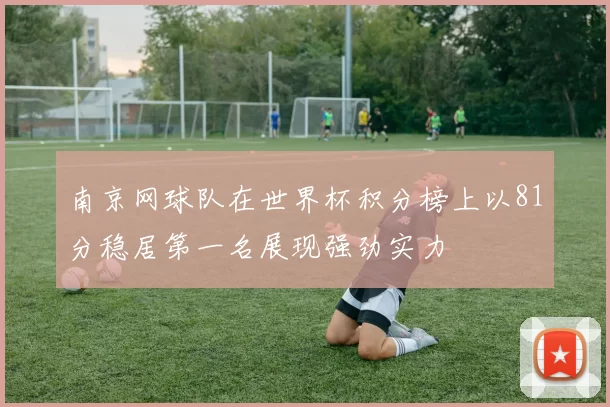 南京网球队在世界杯积分榜上以81分稳居第一名展现强劲实力