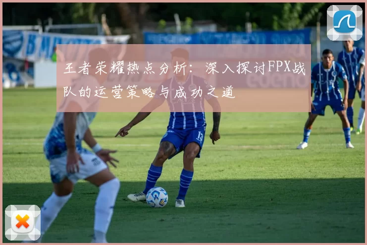 王者荣耀热点分析：深入探讨FPX战队的运营策略与成功之道