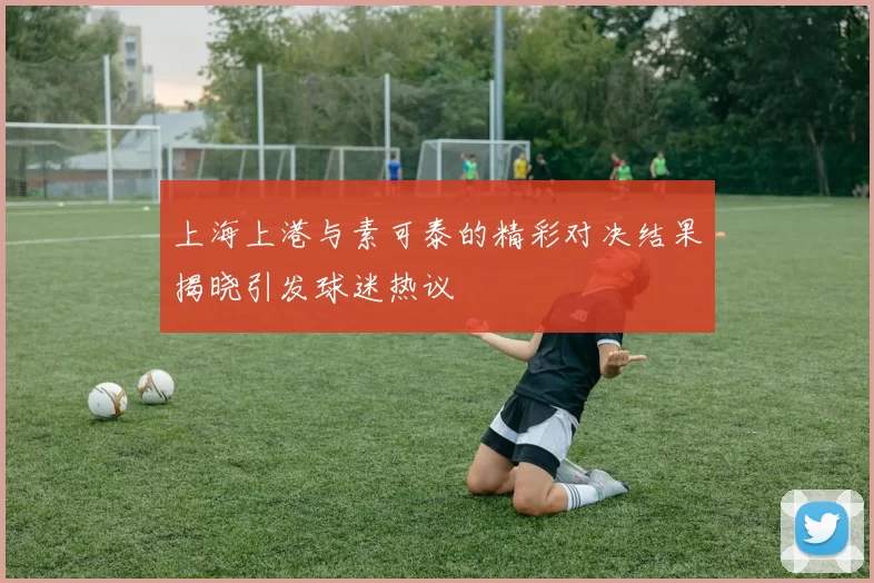 上海上港与素可泰的精彩对决结果揭晓引发球迷热议