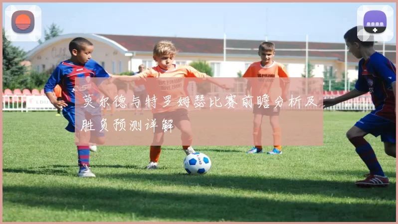 莫尔德与特罗姆瑟比赛前瞻分析及胜负预测详解