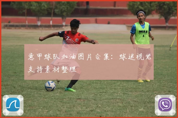 意甲球队加油图片合集：球迷视觉支持素材整理