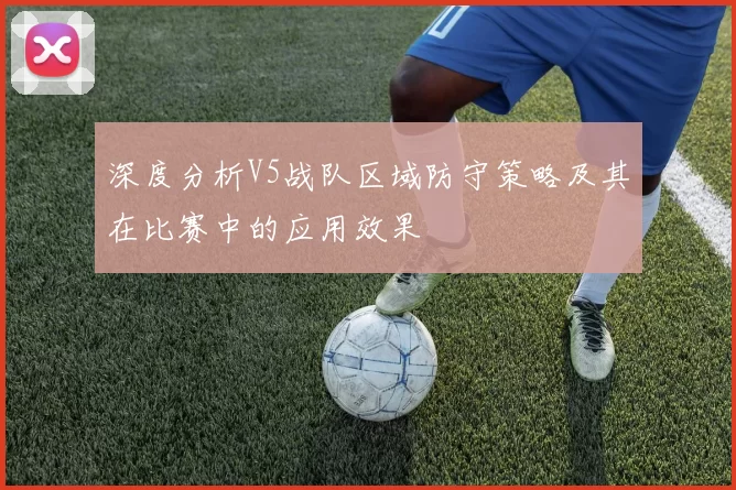 深度分析V5战队区域防守策略及其在比赛中的应用效果