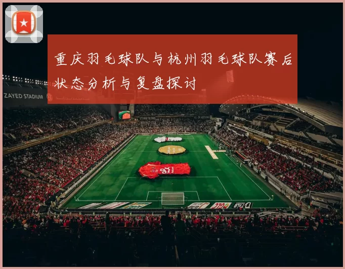 重庆羽毛球队与杭州羽毛球队赛后状态分析与复盘探讨