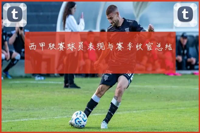 西甲联赛球员表现与赛季收官总结
