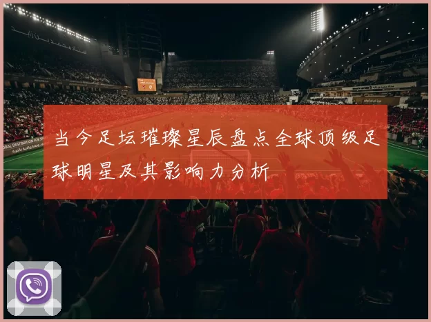 当今足坛璀璨星辰盘点全球顶级足球明星及其影响力分析