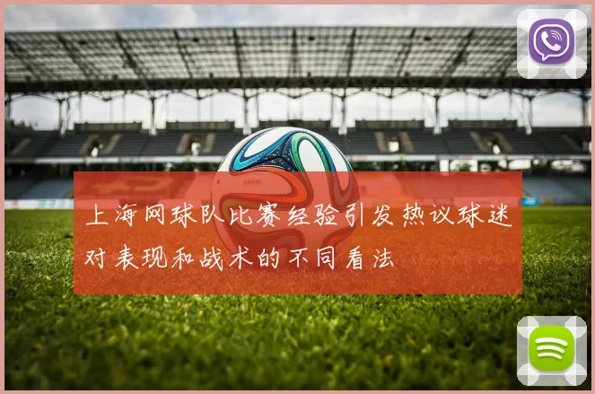 上海网球队比赛经验引发热议球迷对表现和战术的不同看法