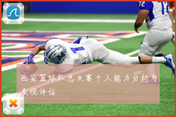 西安篮球队总决赛个人能力分析与表现评估
