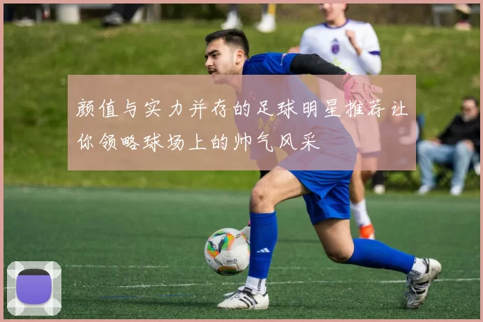颜值与实力并存的足球明星推荐让你领略球场上的帅气风采
