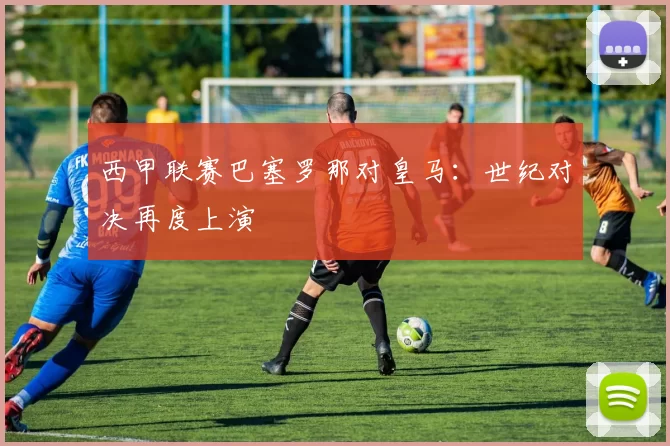 西甲联赛巴塞罗那对皇马：世纪对决再度上演