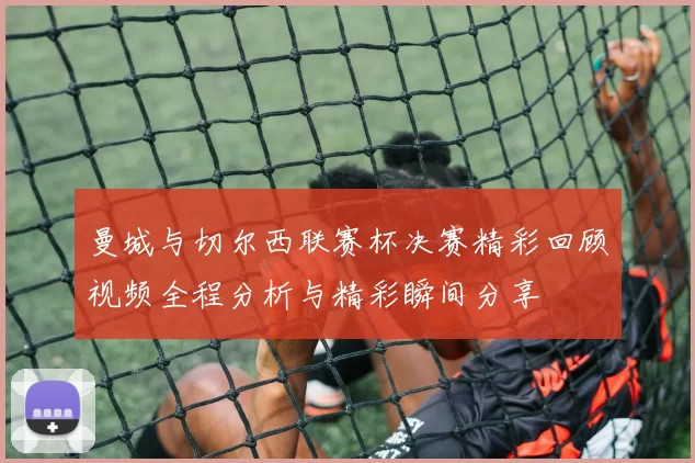 曼城与切尔西联赛杯决赛精彩回顾视频全程分析与精彩瞬间分享