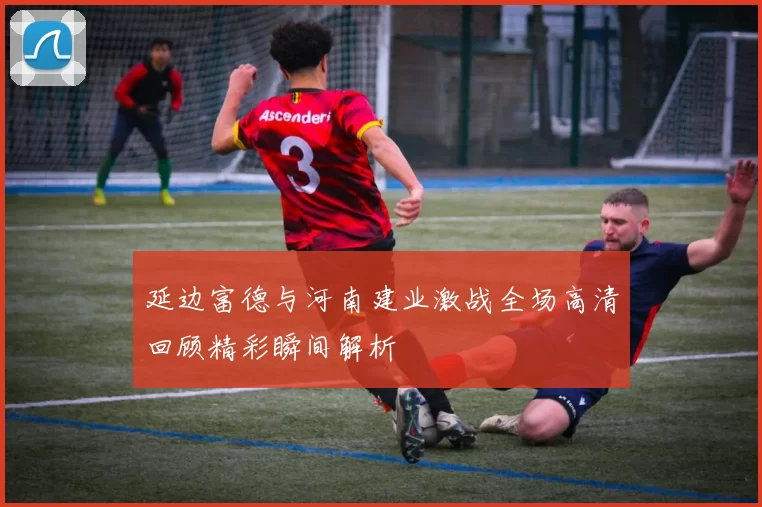 延边富德与河南建业激战全场高清回顾精彩瞬间解析