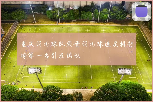 重庆羽毛球队荣登羽毛球速度排行榜第一名引发热议