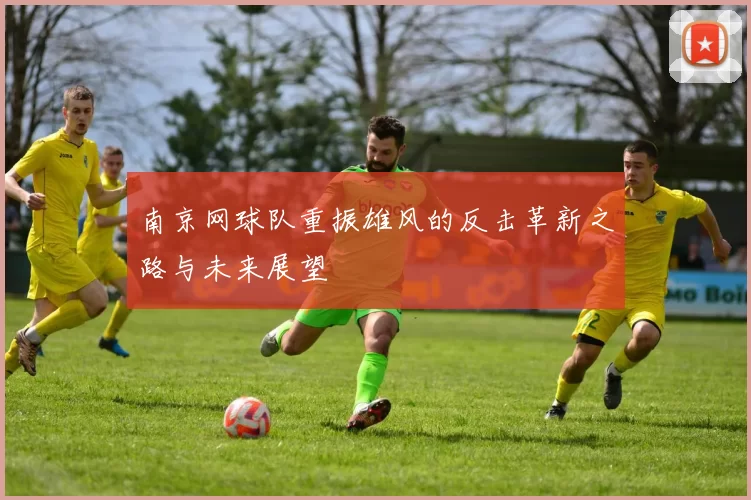 南京网球队重振雄风的反击革新之路与未来展望
