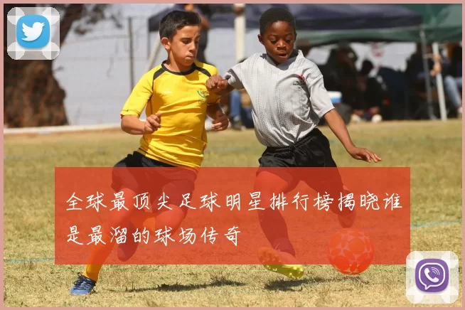 全球最顶尖足球明星排行榜揭晓谁是最溜的球场传奇